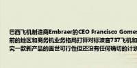 巴西飞机制造商Embraer的CEO Francisco Gomes Neto：公司有朝一日可能会突破当前的地区和商务机业务格局打算对标波音737飞机和空中客车的A320飞机；我们正在研究一款新产品的面世可行性但还没有任何确切的计划