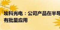 埃科光电：公司产品在半导体与新能源行业已有批量应用