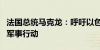 法国总统马克龙：呼吁以色列结束在黎巴嫩的军事行动