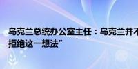 乌克兰总统办公室主任：乌克兰并不考虑发展核武器“我们拒绝这一想法”