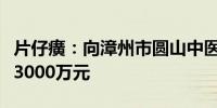 片仔癀：向漳州市圆山中医药产业研究院捐赠3000万元