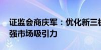 证监会商庆军：优化新三板挂牌融资机制 增强市场吸引力