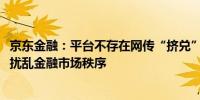 京东金融：平台不存在网传“挤兑”煽动“挤兑”涉嫌违法、扰乱金融市场秩序