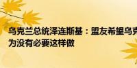 乌克兰总统泽连斯基：盟友希望乌克兰降低征兵年龄但我认为没有必要这样做