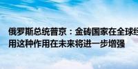 俄罗斯总统普京：金砖国家在全球经济中已经发挥了显著作用这种作用在未来将进一步增强