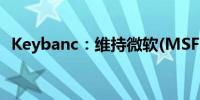 Keybanc：维持微软(MSFT.O)的超配评级