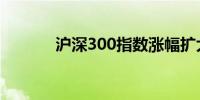 沪深300指数涨幅扩大至5.5%