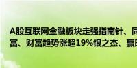 A股互联网金融板块走强指南针、同花顺20CM涨停东方财富、财富趋势涨超19%银之杰、赢时胜、安硕信息跟涨