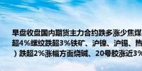 早盘收盘国内期货主力合约跌多涨少焦煤、焦炭跌超5%玻璃、纯碱跌超4%螺纹跌超3%铁矿、沪镍、沪锡、热卷、工业硅、聚氯乙烯（PVC）跌超2%涨幅方面烧碱、20号胶涨近3%橡胶涨超2%