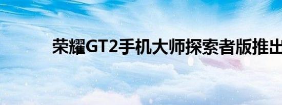 荣耀GT2手机大师探索者版推出