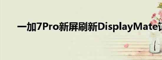 一加7Pro新屏刷新DisplayMate记录