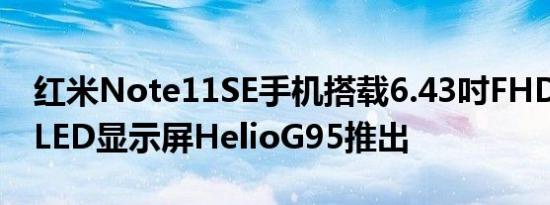 红米Note11SE手机搭载6.43吋FHD+AMOLED显示屏HelioG95推出