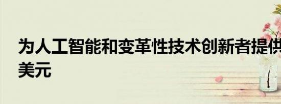 为人工智能和变革性技术创新者提供4000万美元