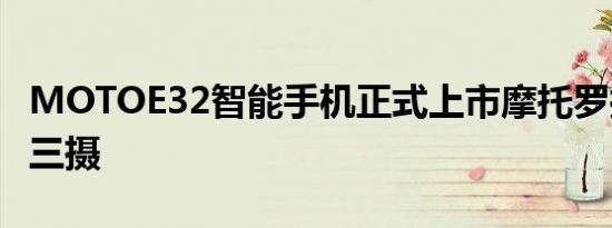 MOTOE32智能手机正式上市摩托罗拉新低端三摄