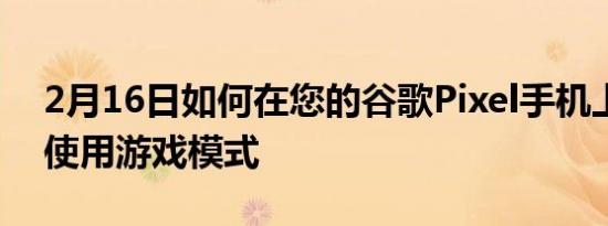 2月16日如何在您的谷歌Pixel手机上启用和使用游戏模式