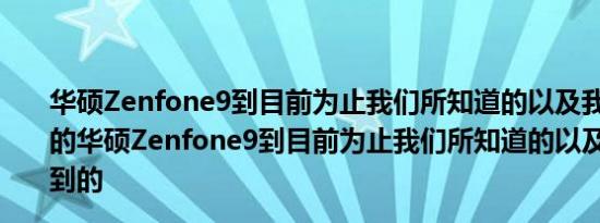 华硕Zenfone9到目前为止我们所知道的以及我们想要看到的华硕Zenfone9到目前为止我们所知道的以及我们想要看到的