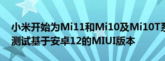 小米开始为Mi11和Mi10及Mi10T系列手机测试基于安卓12的MIUI版本