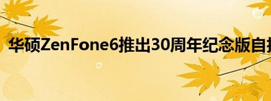 华硕ZenFone6推出30周年纪念版自拍相机