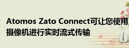 Atomos Zato Connect可让您使用几乎任何摄像机进行实时流式传输