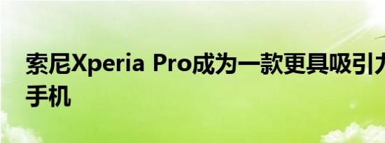 索尼Xperia Pro成为一款更具吸引力的安卓手机