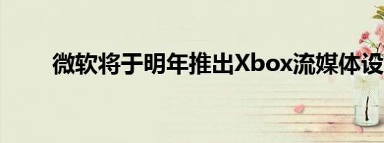 微软将于明年推出Xbox流媒体设备