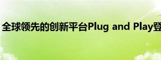 全球领先的创新平台Plug and Play登陆瑞士