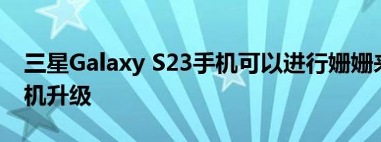 三星Galaxy S23手机可以进行姗姗来迟的相机升级