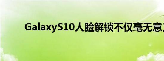 GalaxyS10人脸解锁不仅毫无意义