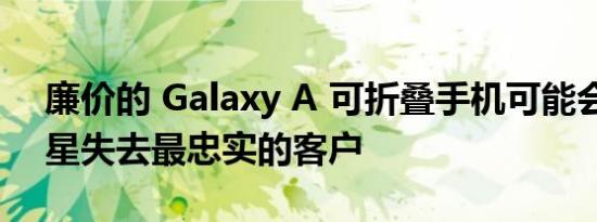 廉价的 Galaxy A 可折叠手机可能会导致三星失去最忠实的客户