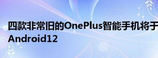 四款非常旧的OnePlus智能手机将于6月获得Android12