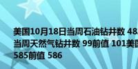 美国10月18日当周石油钻井数 482前值 481美国10月18日当周天然气钻井数 99前值 101美国10月18日当周总钻井数 585前值 586