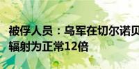 被俘人员：乌军在切尔诺贝利核电站挖战壕其辐射为正常12倍