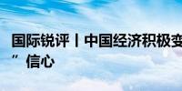 国际锐评丨中国经济积极变化提振外企“融入”信心