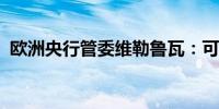 欧洲央行管委维勒鲁瓦：可能会进一步降息