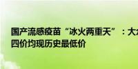 国产流感疫苗“冰火两重天”：大众认可度有所提升三价、四价均现历史最低价