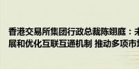 香港交易所集团行政总裁陈翊庭：未来香港交易所将持续拓展和优化互联互通机制 推动多项市场制度改革