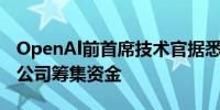 OpenAl前首席技术官据悉为新人工智能初创公司筹集资金