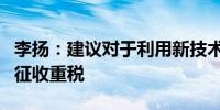 李扬：建议对于利用新技术获得超额利润公司征收重税