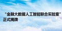 “金融大数据人工智能联合实验室”在2024金融街论坛年会正式揭牌