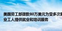 美国劳工部拨款80万美元为受多次裁员与企业关停影响的失业工人提供就业和培训服务