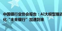 中国银行业协会报告：AI大模型推进银行业多个领域革新 催化“未来银行”加速到来