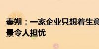 秦朔：一家企业只想着生意、不考虑人那么前景令人担忧