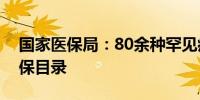 国家医保局：80余种罕见病用药纳入国家医保目录