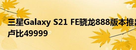 三星Galaxy S21 FE骁龙888版本推出售价为卢比49999