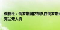 俄新社：俄罗斯国防部队在俄罗斯地区上空摧毁了110架乌克兰无人机