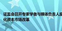 证监会召开专家学者与媒体负责人座谈会 探讨进一步全面深化资本市场改革