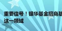 重要信号！银华基金招商基金大规模调仓瞄准这一领域