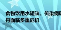 食物饮用水短缺、传染病肆虐、严冬将至 苏丹面临多重危机