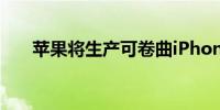 苹果将生产可卷曲iPhone新专利提示