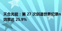 天合光能：第 27 次创造世界纪录n 型 TOPCon 太阳能电池效率达 25.9%